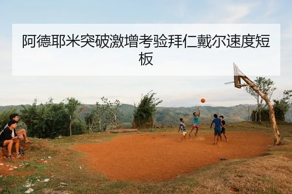 阿德耶米突破激增考验拜仁戴尔速度短板